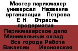 Мастер парикмахер-универсал › Название организации ­ Петрова Е.Н. › Отрасль предприятия ­ Парикмахерское дело › Минимальный оклад ­ 1 - Все города Работа » Вакансии   . Ивановская обл.